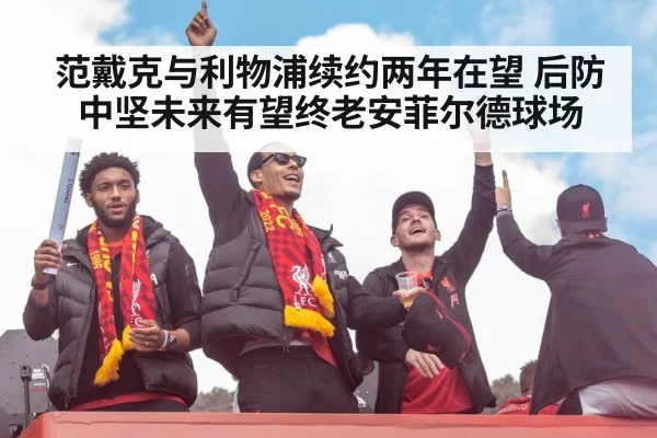 范戴克与利物浦续约两年在望 后防中坚未来有望终老安菲尔德球场