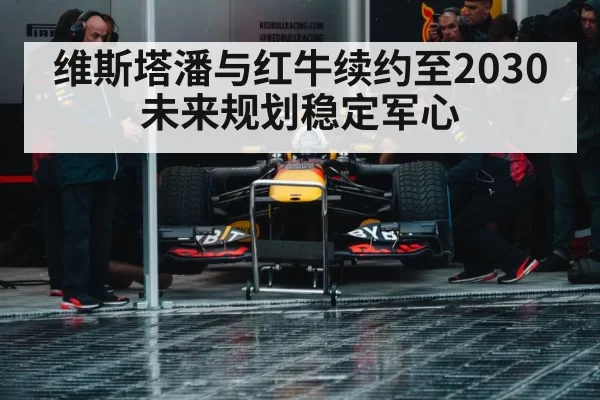 维斯塔潘与红牛续约至2030 未来规划稳定军心