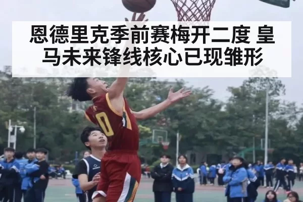 恩德里克季前赛梅开二度 皇马未来锋线核心已现雏形