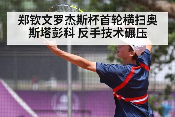 郑钦文罗杰斯杯首轮横扫奥斯塔彭科 反手技术碾压