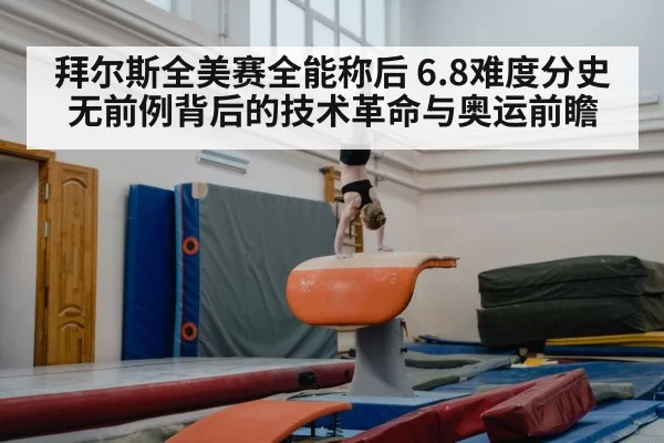 拜尔斯全美赛全能称后 6.8难度分史无前例背后的技术革命与奥运前瞻