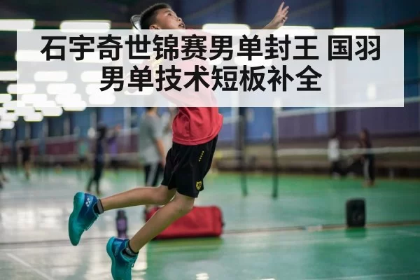 石宇奇世锦赛男单封王 国羽男单技术短板补全