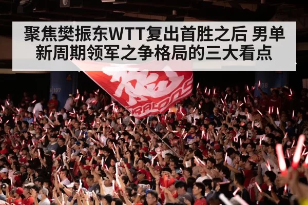 聚焦樊振东WTT复出首胜之后 男单新周期领军之争格局的三大看点