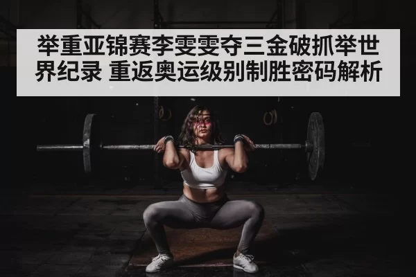 举重亚锦赛李雯雯夺三金破抓举世界纪录 重返奥运级别制胜密码解析