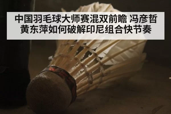 中国羽毛球大师赛混双前瞻 冯彦哲黄东萍如何破解印尼组合快节奏