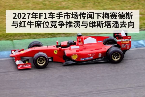 2027年F1车手市场传闻下梅赛德斯与红牛席位竞争推演与维斯塔潘去向