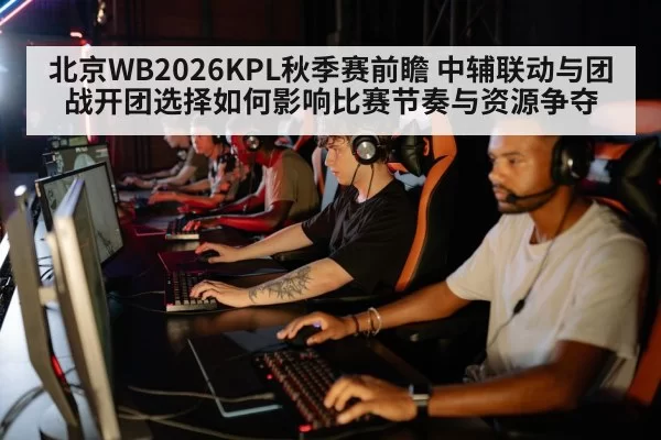 北京WB2026KPL秋季赛前瞻 中辅联动与团战开团选择如何影响比赛节奏与资源争夺