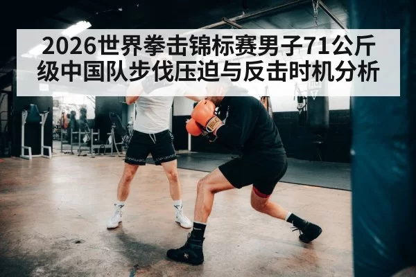 2026世界拳击锦标赛男子71公斤级中国队步伐压迫与反击时机分析 - hth
