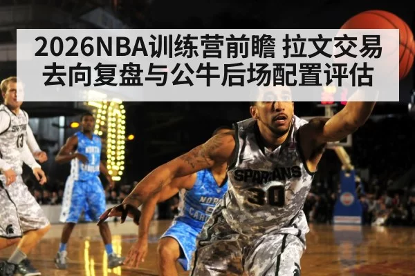 2026NBA训练营前瞻 拉文交易去向复盘与公牛后场配置评估 - hth